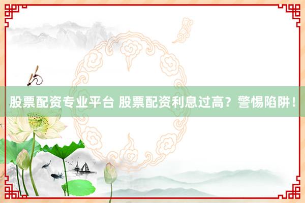 股票配资专业平台 股票配资利息过高？警惕陷阱！