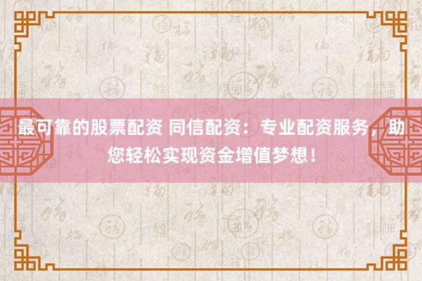 最可靠的股票配资 同信配资：专业配资服务，助您轻松实现资金增值梦想！