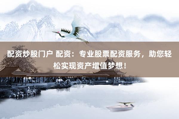 配资炒股门户 配资：专业股票配资服务，助您轻松实现资产增值梦想！