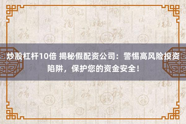 炒股杠杆10倍 揭秘假配资公司：警惕高风险投资陷阱，保护您的资金安全！