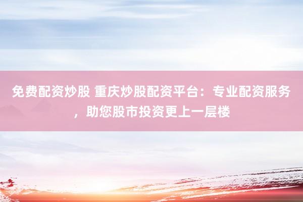 免费配资炒股 重庆炒股配资平台：专业配资服务，助您股市投资更上一层楼