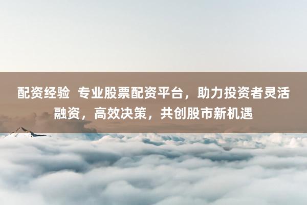 配资经验  专业股票配资平台，助力投资者灵活融资，高效决策，共创股市新机遇