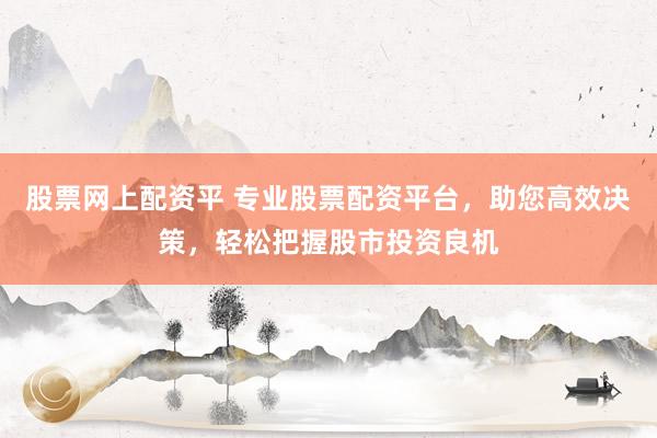 股票网上配资平 专业股票配资平台，助您高效决策，轻松把握股市投资良机
