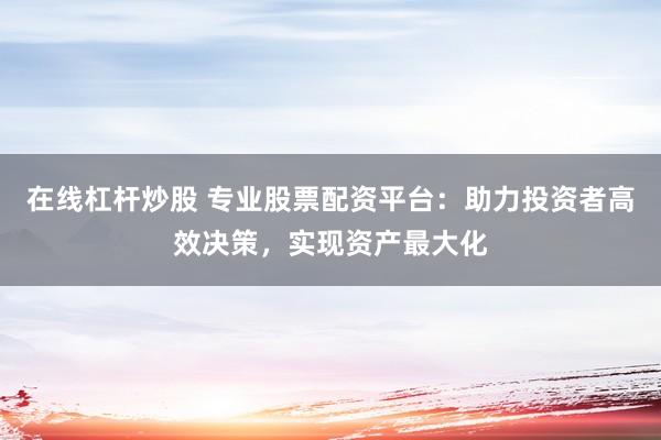 在线杠杆炒股 专业股票配资平台：助力投资者高效决策，实现资产最大化