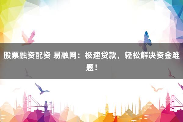 股票融资配资 易融网：极速贷款，轻松解决资金难题！
