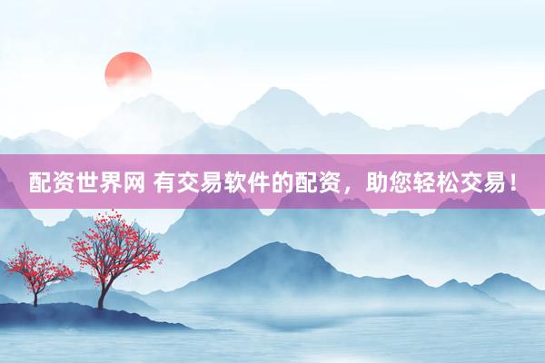 配资世界网 有交易软件的配资，助您轻松交易！