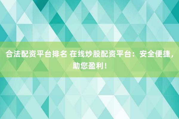 合法配资平台排名 在线炒股配资平台：安全便捷，助您盈利！
