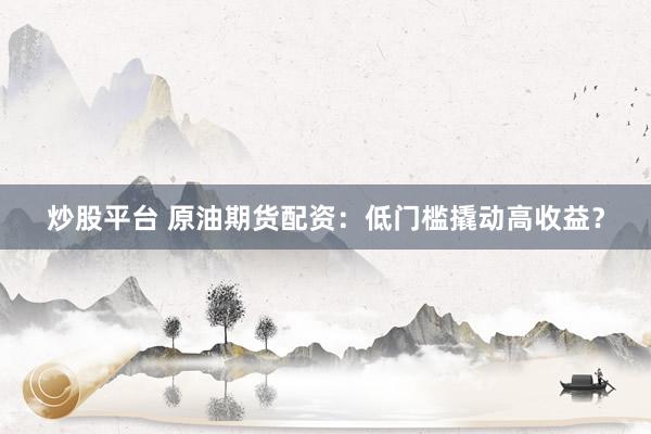 炒股平台 原油期货配资：低门槛撬动高收益？