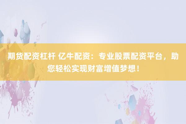 期货配资杠杆 亿牛配资：专业股票配资平台，助您轻松实现财富增值梦想！