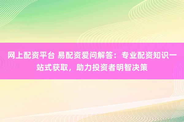 网上配资平台 易配资爱问解答：专业配资知识一站式获取，助力投资者明智决策