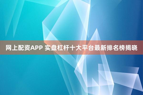 网上配资APP 实盘杠杆十大平台最新排名榜揭晓