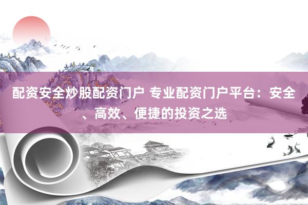 配资安全炒股配资门户 专业配资门户平台：安全、高效、便捷的投资之选