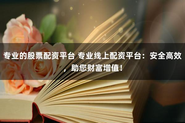 专业的股票配资平台 专业线上配资平台：安全高效，助您财富增值！