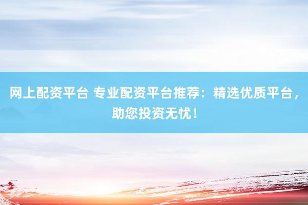 网上配资平台 专业配资平台推荐：精选优质平台，助您投资无忧！