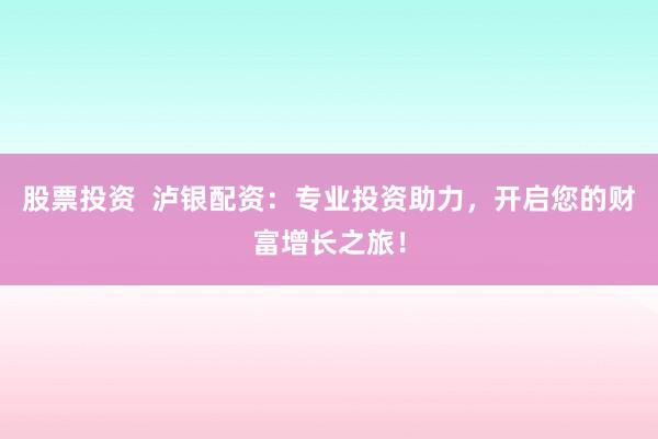 股票投资  泸银配资：专业投资助力，开启您的财富增长之旅！