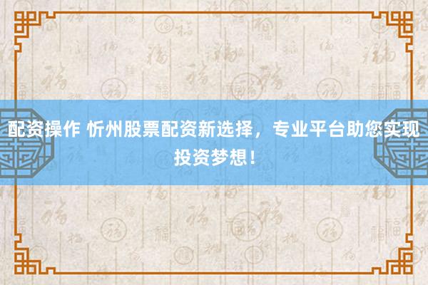 配资操作 忻州股票配资新选择，专业平台助您实现投资梦想！