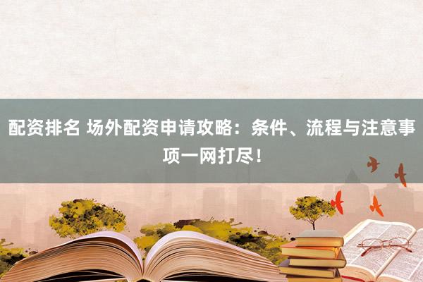 配资排名 场外配资申请攻略：条件、流程与注意事项一网打尽！