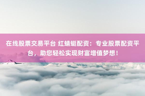 在线股票交易平台 红蜻蜓配资：专业股票配资平台，助您轻松实现财富增值梦想！