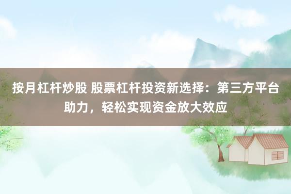 按月杠杆炒股 股票杠杆投资新选择：第三方平台助力，轻松实现资金放大效应