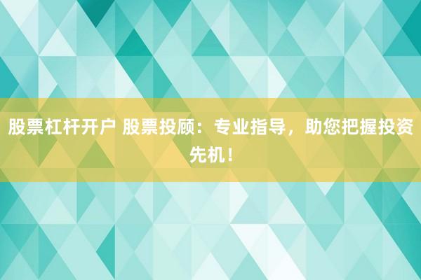 股票杠杆开户 股票投顾：专业指导，助您把握投资先机！