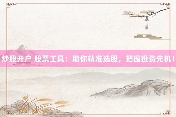 炒股开户 股票工具：助你精准选股，把握投资先机！