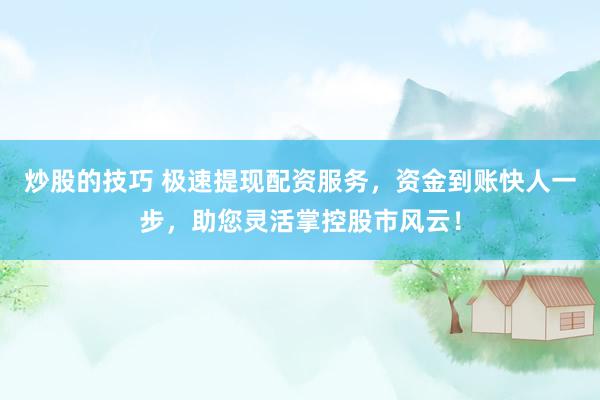 炒股的技巧 极速提现配资服务，资金到账快人一步，助您灵活掌控股市风云！