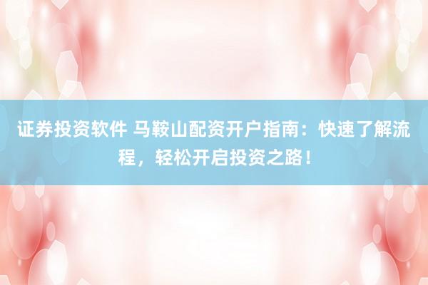 证券投资软件 马鞍山配资开户指南：快速了解流程，轻松开启投资之路！