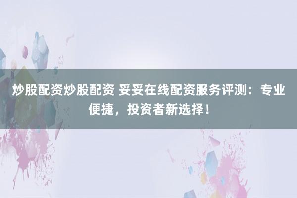 炒股配资炒股配资 妥妥在线配资服务评测：专业便捷，投资者新选择！