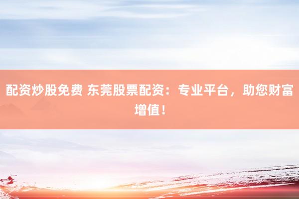 配资炒股免费 东莞股票配资：专业平台，助您财富增值！