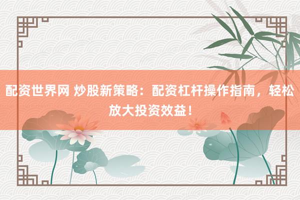 配资世界网 炒股新策略：配资杠杆操作指南，轻松放大投资效益！