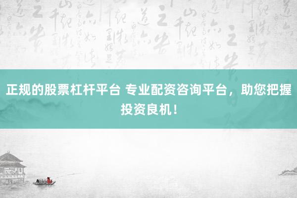 正规的股票杠杆平台 专业配资咨询平台,助您把握投资良机!