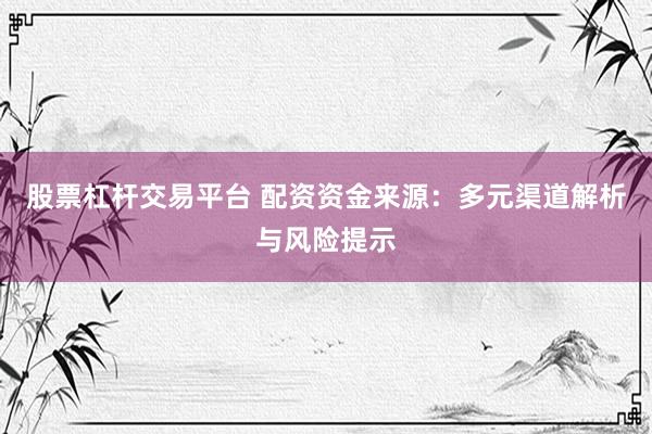 股票杠杆交易平台 配资资金来源:多元渠道解析与风险提示