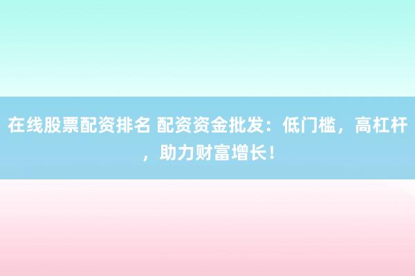 在线股票配资排名 配资资金批发:低门槛,高杠杆,助力财富增长!