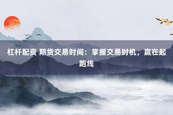 杠杆配资 期货交易时间:掌握交易时机,赢在起跑线