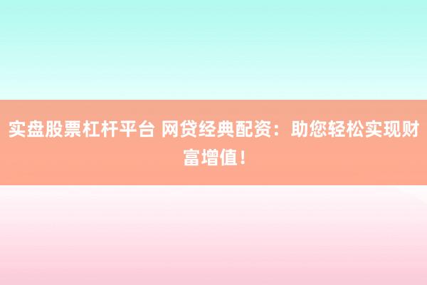 实盘股票杠杆平台 网贷经典配资:助您轻松实现财富增值!