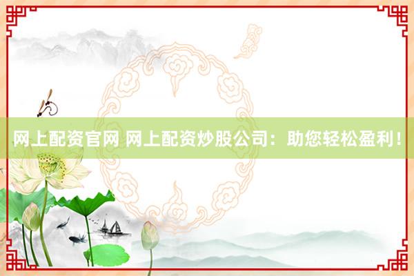 网上配资官网 网上配资炒股公司:助您轻松盈利!