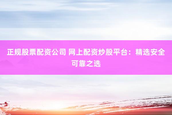 正规股票配资公司 网上配资炒股平台:精选安全可靠之选