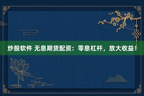 炒股软件 无息期货配资:零息杠杆,放大收益!