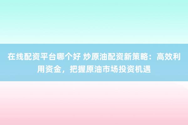 在线配资平台哪个好 炒原油配资新策略:高效利用资金,把握原油市场投资机遇