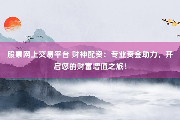 股票网上交易平台 财神配资:专业资金助力,开启您的财富增值之旅!