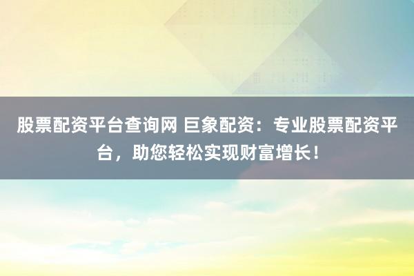 股票配资平台查询网 巨象配资:专业股票配资平台,助您轻松实现财富增长!