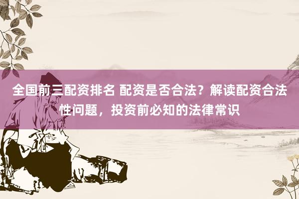 全国前三配资排名 配资是否合法?解读配资合法性问题,投资前必知的法律常识