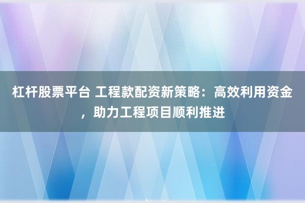 杠杆股票平台 工程款配资新策略:高效利用资金,助力工程项目顺利推进