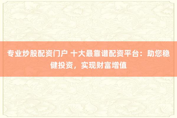 专业炒股配资门户 十大最靠谱配资平台:助您稳健投资,实现财富增值