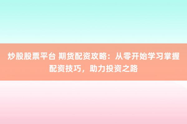 炒股股票平台 期货配资攻略：从零开始学习掌握配资技巧，助力投资之路