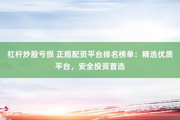 杠杆炒股亏损 正规配资平台排名榜单：精选优质平台，安全投资首选