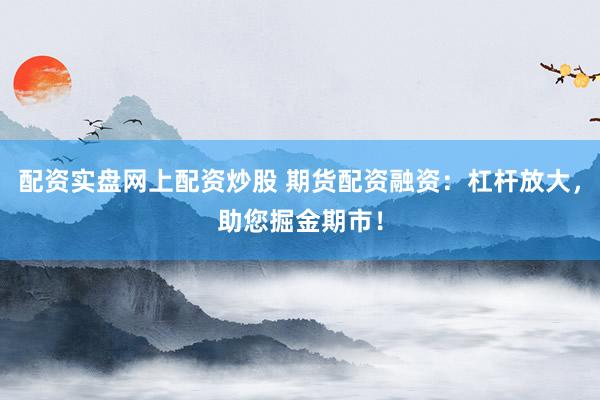 配资实盘网上配资炒股 期货配资融资：杠杆放大，助您掘金期市！