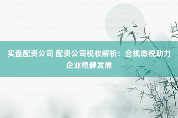 实盘配资公司 配资公司税收解析:合规缴税助力企业稳健发展