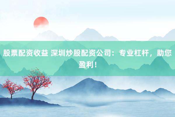 股票配资收益 深圳炒股配资公司:专业杠杆,助您盈利!