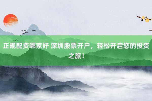 正规配资哪家好 深圳股票开户，轻松开启您的投资之旅！